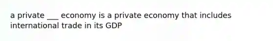 a private ___ economy is a private economy that includes international trade in its GDP