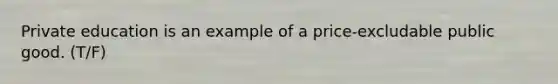 Private education is an example of a price-excludable public good. (T/F)