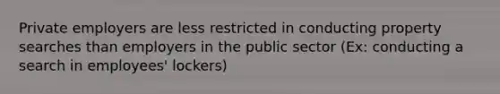 Private employers are less restricted in conducting property searches than employers in the public sector (Ex: conducting a search in employees' lockers)