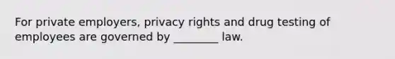 For private employers, privacy rights and drug testing of employees are governed by ________ law.