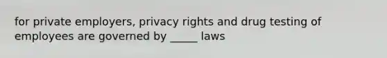 for private employers, privacy rights and drug testing of employees are governed by _____ laws