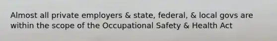 Almost all private employers & state, federal, & local govs are within the scope of the Occupational Safety & Health Act