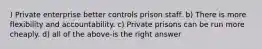 ) Private enterprise better controls prison staff. b) There is more flexibility and accountability. c) Private prisons can be run more cheaply. d) all of the above-is the right answer