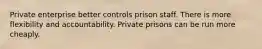 Private enterprise better controls prison staff. There is more flexibility and accountability. Private prisons can be run more cheaply.