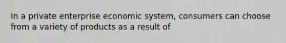 In a private enterprise economic system, consumers can choose from a variety of products as a result of