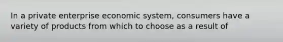 In a private enterprise economic system, consumers have a variety of products from which to choose as a result of