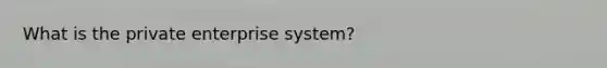 What is the private enterprise system?