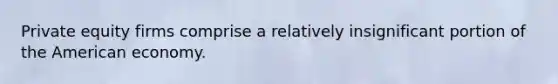 Private equity firms comprise a relatively insignificant portion of the American economy.