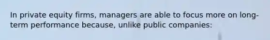 In private equity firms, managers are able to focus more on long-term performance because, unlike public companies: