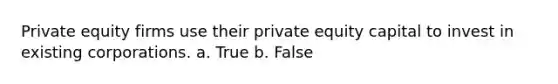 Private equity firms use their private equity capital to invest in existing corporations. a. True b. False