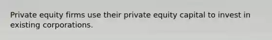 Private equity firms use their private equity capital to invest in existing corporations.