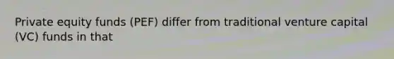 Private equity funds (PEF) differ from traditional venture capital (VC) funds in that