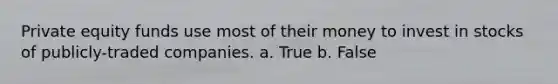 Private equity funds use most of their money to invest in stocks of publicly-traded companies. a. True b. False