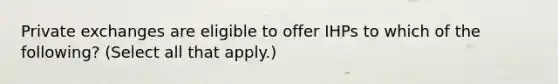 Private exchanges are eligible to offer IHPs to which of the following? (Select all that apply.)