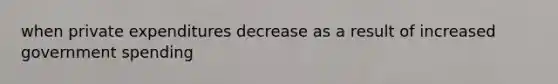 when private expenditures decrease as a result of increased government spending