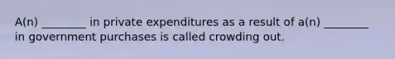 A(n) ________ in private expenditures as a result of a(n) ________ in government purchases is called crowding out.