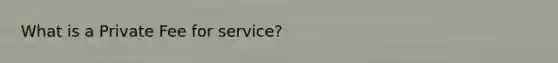 What is a Private Fee for service?