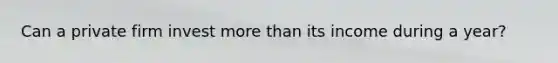 Can a private firm invest <a href='https://www.questionai.com/knowledge/keWHlEPx42-more-than' class='anchor-knowledge'>more than</a> its income during a year?