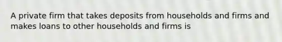 A private firm that takes deposits from households and firms and makes loans to other households and firms is