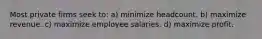 Most private firms seek to: a) minimize headcount. b) maximize revenue. c) maximize employee salaries. d) maximize profit.