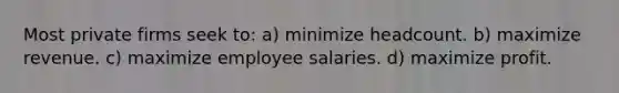 Most private firms seek to: a) minimize headcount. b) maximize revenue. c) maximize employee salaries. d) maximize profit.