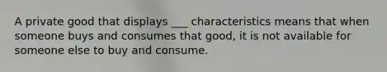 A private good that displays ___ characteristics means that when someone buys and consumes that good, it is not available for someone else to buy and consume.