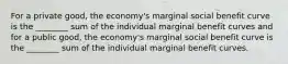 For a private good, the economy's marginal social benefit curve is the ________ sum of the individual marginal benefit curves and for a public good, the economy's marginal social benefit curve is the ________ sum of the individual marginal benefit curves.