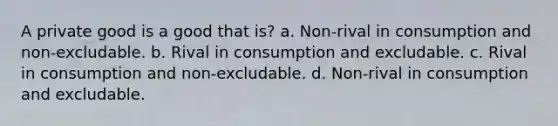 A private good is a good that is? a. Non-rival in consumption and non-excludable. b. Rival in consumption and excludable. c. Rival in consumption and non-excludable. d. Non-rival in consumption and excludable.