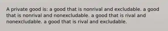 A private good is: a good that is nonrival and excludable. a good that is nonrival and nonexcludable. a good that is rival and nonexcludable. a good that is rival and excludable.