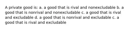 A private good is: a. a good that is rival and nonexcludable b. a good that is nonrival and nonexcludable c. a good that is rival and excludable d. a good that is nonrival and excludable c. a good that is rival and excludable