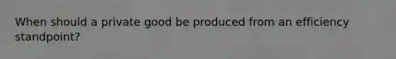 When should a private good be produced from an efficiency standpoint?