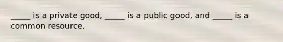 _____ is a private good​, ​_____ is a public good​, and​ _____ is a common resource.