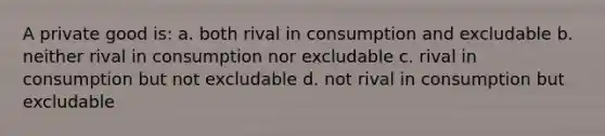 A private good is: a. both rival in consumption and excludable b. neither rival in consumption nor excludable c. rival in consumption but not excludable d. not rival in consumption but excludable