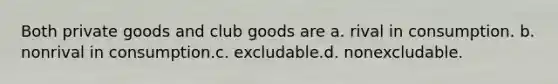 Both private goods and club goods are a. rival in consumption. b. nonrival in consumption.c. excludable.d. nonexcludable.