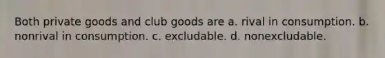 Both private goods and club goods are a. rival in consumption. b. nonrival in consumption. c. excludable. d. nonexcludable.