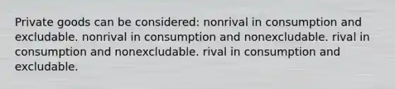 Private goods can be considered: nonrival in consumption and excludable. nonrival in consumption and nonexcludable. rival in consumption and nonexcludable. rival in consumption and excludable.