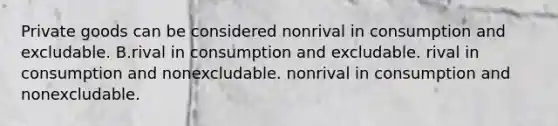 Private goods can be considered nonrival in consumption and excludable. B.rival in consumption and excludable. rival in consumption and nonexcludable. nonrival in consumption and nonexcludable.