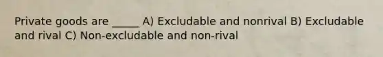 Private goods are _____ A) Excludable and nonrival B) Excludable and rival C) Non-excludable and non-rival