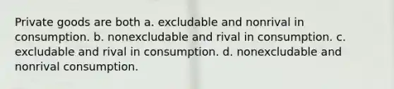 Private goods are both a. excludable and nonrival in consumption. b. nonexcludable and rival in consumption. c. excludable and rival in consumption. d. nonexcludable and nonrival consumption.