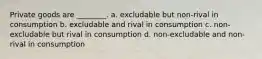 Private goods are ________. a. excludable but non-rival in consumption b. excludable and rival in consumption c. non-excludable but rival in consumption d. non-excludable and non-rival in consumption