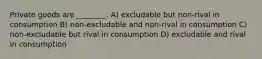 Private goods are ________. A) excludable but non-rival in consumption B) non-excludable and non-rival in consumption C) non-excludable but rival in consumption D) excludable and rival in consumption