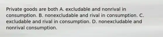 Private goods are both A. excludable and nonrival in consumption. B. nonexcludable and rival in consumption. C. excludable and rival in consumption. D. nonexcludable and nonrival consumption.