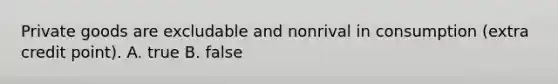 Private goods are excludable and nonrival in consumption (extra credit point). A. true B. false