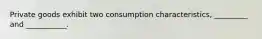 Private goods exhibit two consumption characteristics, _________ and ___________.