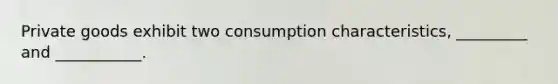 Private goods exhibit two consumption characteristics, _________ and ___________.