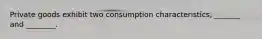Private goods exhibit two consumption characteristics, _______ and ________.