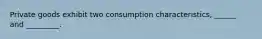 Private goods exhibit two consumption characteristics, ______ and _________.