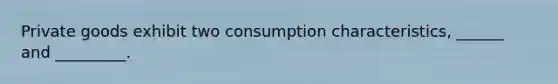 Private goods exhibit two consumption characteristics, ______ and _________.