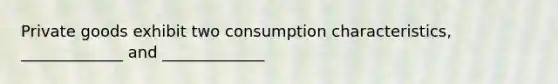 Private goods exhibit two consumption characteristics, _____________ and _____________