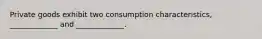 Private goods exhibit two consumption characteristics, _____________ and _____________.